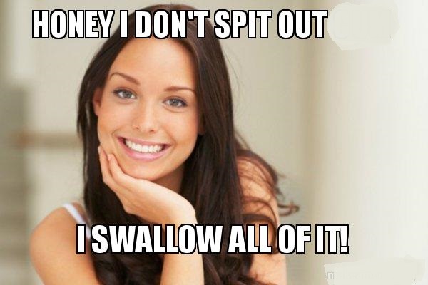 Honey I don't spit out cum I SWALLOW ALL OF IT! - Good Girl Gina Meme  Generator