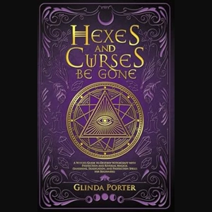 Hexes and Curses Be Gone: A Witch’s Guide to Destroy Witchcraft with Protection and Reversal Magick