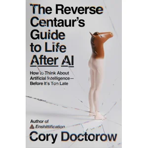 THE REVERSE CENTAUR’S GUIDE TO LIFE AFTER AI