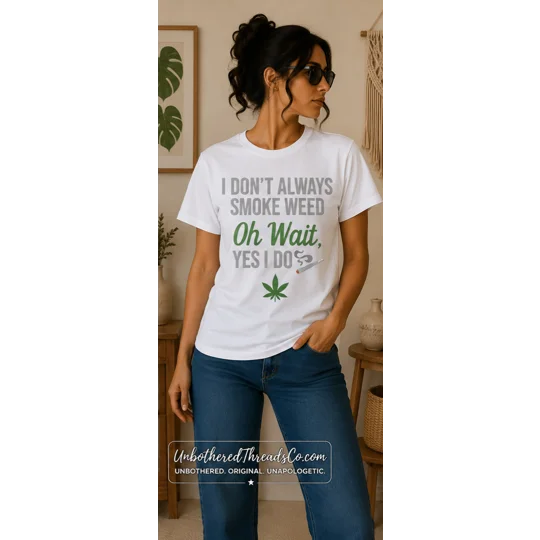 I DON'T ALWAYS SMOKE WEED OH WAIT YES I DO