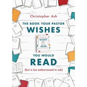 The Book Your Pastor Wishes You Would Read (but is too embarrassed to ask) Christopher Ash