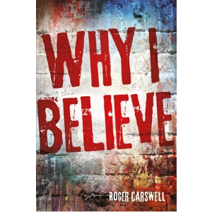 Why I Believe by Roger Carswell