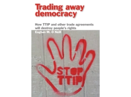 Trading Away Democracy: How TTIP and Other Trade Agreements Will Destroy People’s Rights by Eoghan..