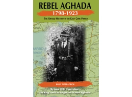 Rebel Aghada 1798 - 1923 The Untold History of an East Cork Parish