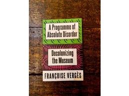 A Programme of Absolute Disorder: Decolonizing the Museum by Françoise Vergès