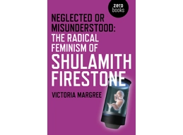 Neglected or Misunderstood: The Radical Feminism of Shulamith Firestone