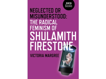 Neglected or Misunderstood: The Radical Feminism of Shulamith Firestone Neglected or Misunderstood: The Radical Feminism of Shulamith Firestone