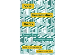 Social Reproduction Theory: Remapping Class, Recentering Oppression