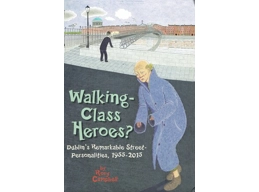 Walking-Class Heroes Dublin's Remarkable Street-Personalities, 1955-2015