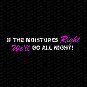 IF THE MOISTURES RIGHT WE'LL GO ALL NIGHT!