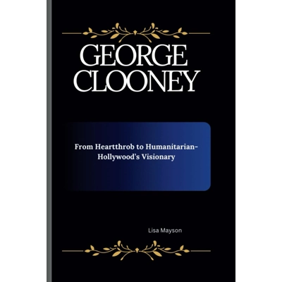 George clooney: From Heartthrob to Humanitarian- Hollywood’s Visionary