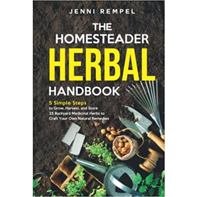 The Homesteader Herbal Handbook: 5 Simple Steps to Grow, Harvest, and Store 25 Backyard Medicinal Herbs to Craft Your Own Natural Remedies Hardcover
