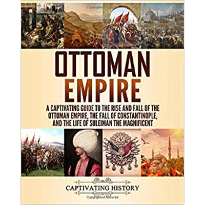 Ottoman Empire: A Captivating Guide to the Rise and Fall of the Ottoman Empire, The Fall of Constantinople, and the Life of Suleiman the Magnificent