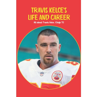 Travis Kelce’s Life and Career: All about Travis Kelce, Chiefs TE: Travis Kelce, Chiefs TE Paperback