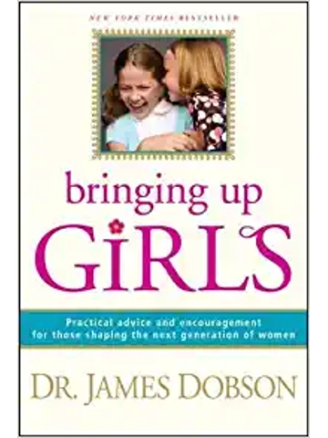 Bringing Up Girls: Practical Advice and Encouragement for Those Shaping the Next Generation of Wom..