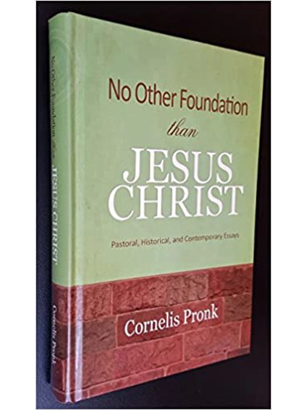 No Other Foundation than Jesus Christ: Pastoral, Historical, and Contemporary Essays : By Cornelis Pronk