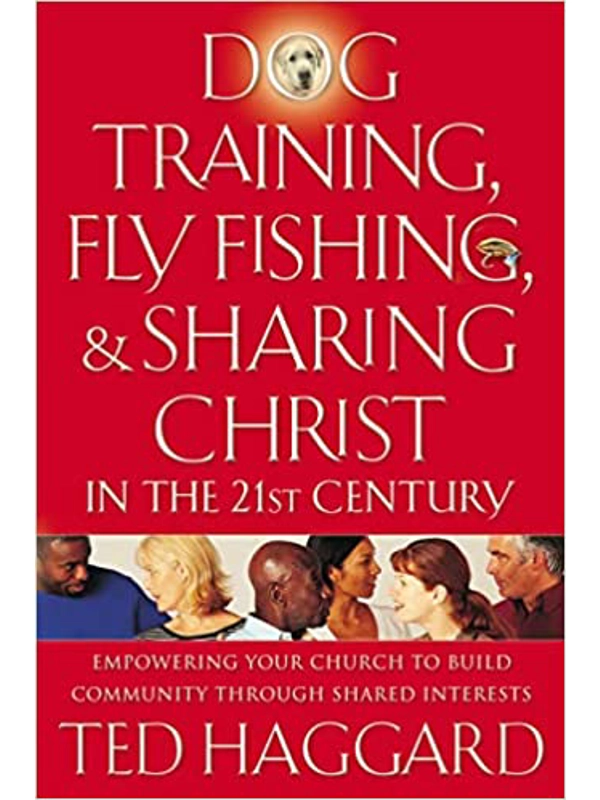 Dog Training, Fly Fishing, and Sharing Christ in the 21st Century: Empowering Your Church to Build Community Through Shared Interests By Ted Haggard