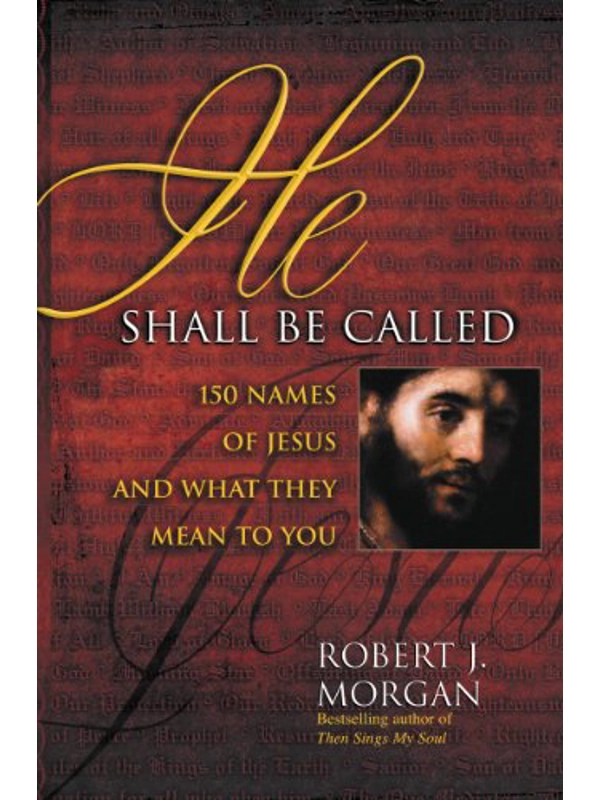 He Shall Be Called: 150 Names of Jesus and What They Mean to You Kindle Edition by Robert J. Morgan (Author)