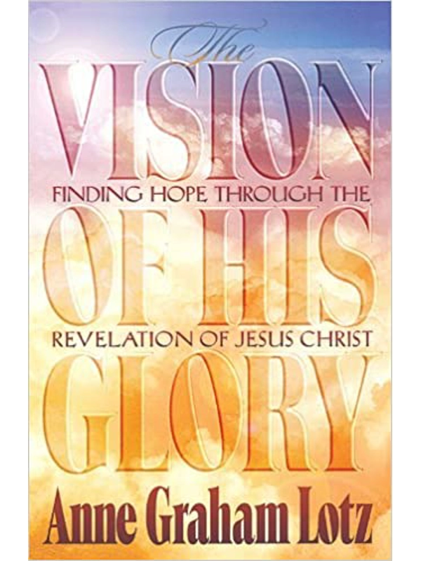 The Vision of His Glory: Finding Hope Through the Revelation of Jesus Christ Hardback By Anne Lotz Graham (Author)