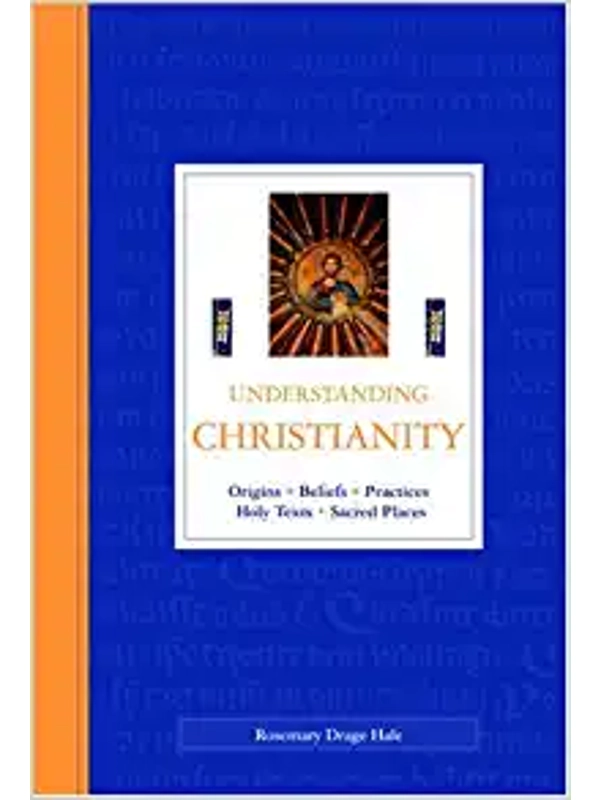 Understanding Christianity: Origins, Beliefs, Practices, Holy Texts, Sacred Places Hardcover