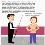 Funny personalised snooker birthday card showing a man wearing formal snooker clothing is holding his cue and reeling off a long list of dull statistics from his snooker match to a bemused looking lady. At the end of this list she comments she'd only asked if he'd had a good game of snooker.