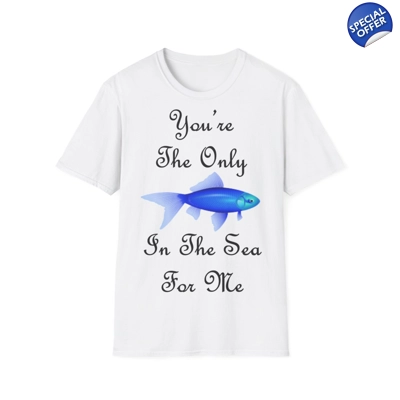 You're The Only Fish In The Sea For Me Quote T-Shirt You're The Only Fish In The Sea For Me Quote T-Shirt
